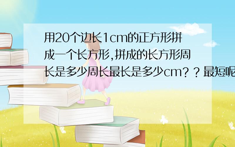 用20个边长1cm的正方形拼成一个长方形,拼成的长方形周长是多少周长最长是多少cm？？最短呢？？？