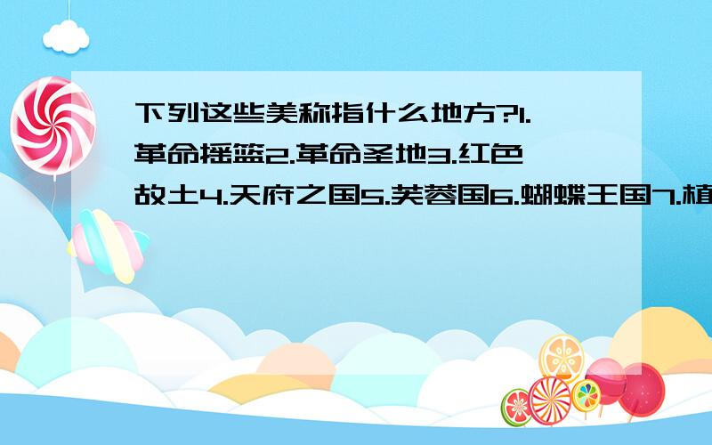 下列这些美称指什么地方?1.革命摇篮2.革命圣地3.红色故土4.天府之国5.芙蓉国6.蝴蝶王国7.植物王国井冈山 延安 瑞金 四川 湖南 台湾 云南