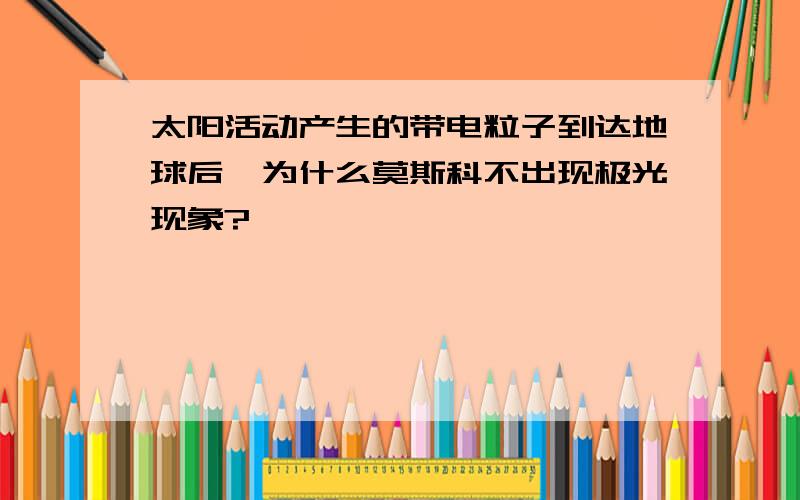 太阳活动产生的带电粒子到达地球后,为什么莫斯科不出现极光现象?