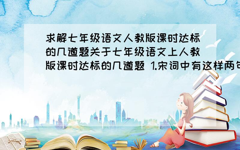 求解七年级语文人教版课时达标的几道题关于七年级语文上人教版课时达标的几道题 1.宋词中有这样两句话：“过尽千帆皆不是”“蓦然回首,那人却在,灯火阑珊处”.它代表了人生的两种境