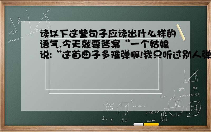 读以下这些句子应读出什么样的语气.今天就要答案“一个姑娘说:“这首曲子多难弹啊!我只听过别人弹过几遍,总是记不住该怎样弹.”“姑娘说：“哥哥,你别难过,我不过随便说说罢了.“我