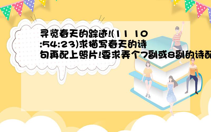 寻览春天的踪迹!(11 10:54:23)求描写春天的诗句再配上照片!要求弄个7副或8副的诗配画