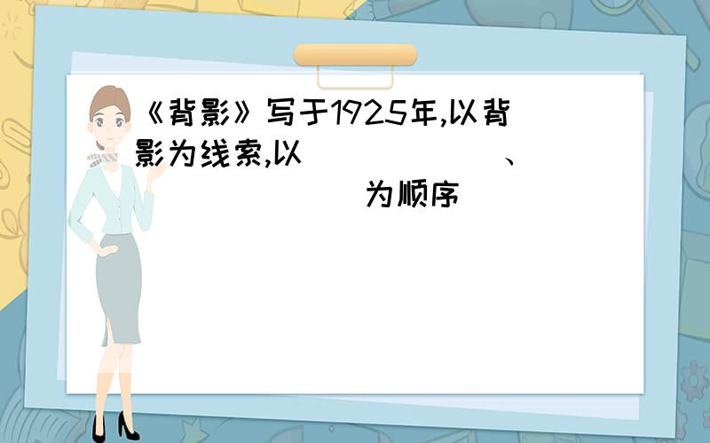 《背影》写于1925年,以背影为线索,以______、________为顺序 