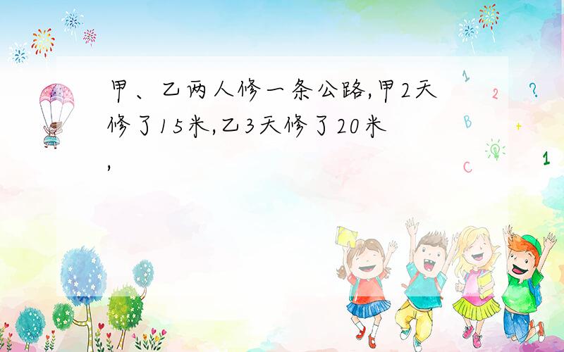 甲、乙两人修一条公路,甲2天修了15米,乙3天修了20米,