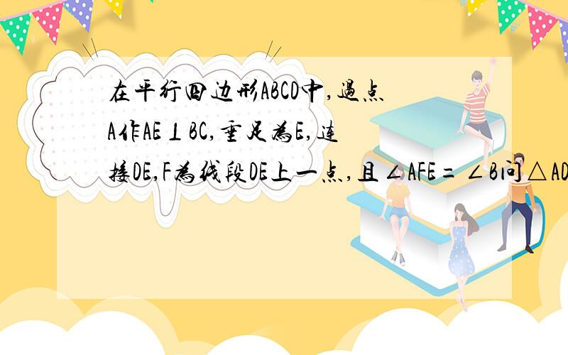 在平行四边形ABCD中,过点A作AE⊥BC,垂足为E,连接DE,F为线段DE上一点,且∠AFE=∠B问△ADF与△DEC全等吗为什么（3）若AB=4,AD=3根3 ,AE=3,求AF的长