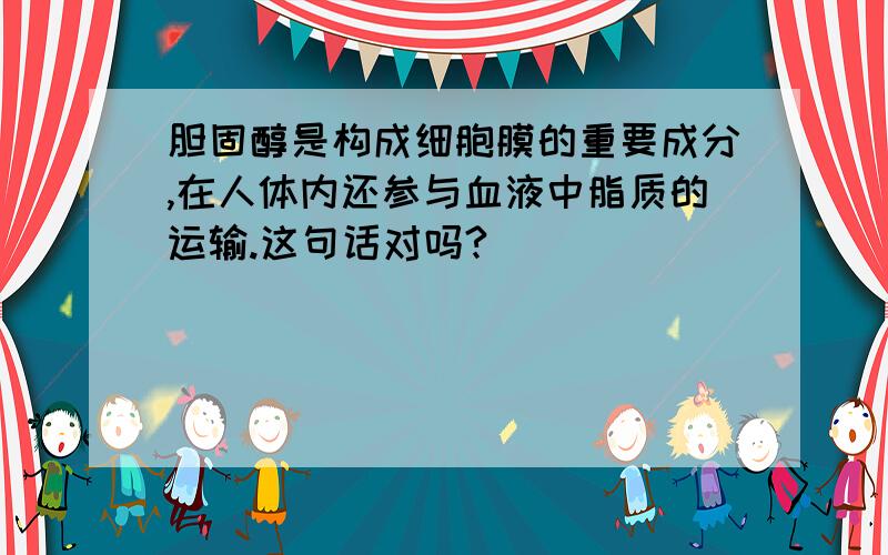 胆固醇是构成细胞膜的重要成分,在人体内还参与血液中脂质的运输.这句话对吗?