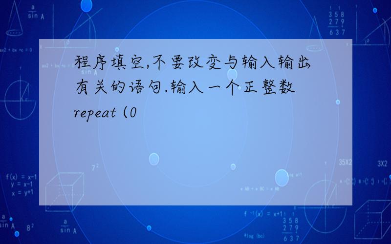 程序填空,不要改变与输入输出有关的语句.输入一个正整数 repeat (0