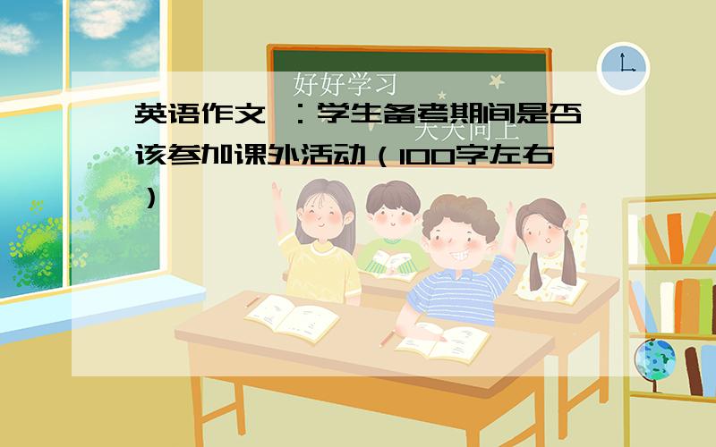 英语作文 ：学生备考期间是否该参加课外活动（100字左右）