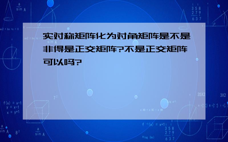 实对称矩阵化为对角矩阵是不是非得是正交矩阵?不是正交矩阵可以吗?