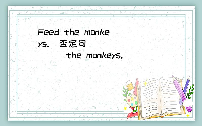 Feed the monkeys.(否定句)____ ____the monkeys.