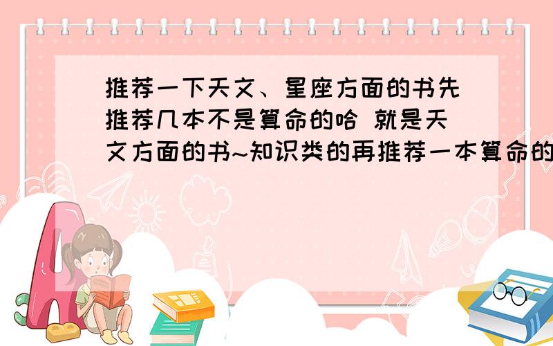 推荐一下天文、星座方面的书先推荐几本不是算命的哈 就是天文方面的书~知识类的再推荐一本算命的就好 - -||