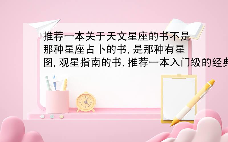 推荐一本关于天文星座的书不是那种星座占卜的书,是那种有星图,观星指南的书,推荐一本入门级的经典书.说清楚书名,出版社,