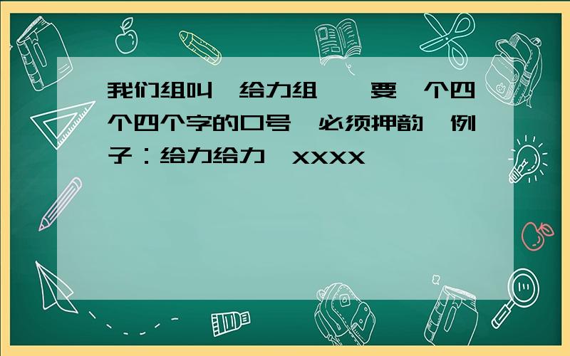 我们组叫【给力组】,要一个四个四个字的口号,必须押韵,例子：给力给力,XXXX