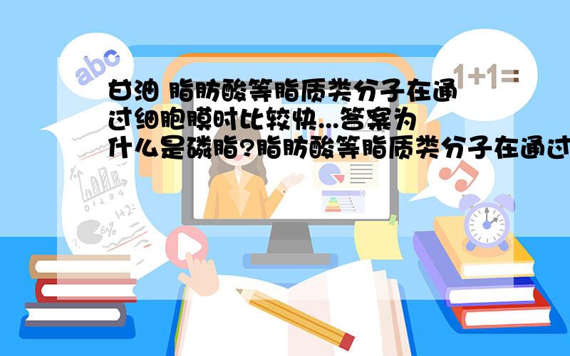 甘油 脂肪酸等脂质类分子在通过细胞膜时比较快...答案为什么是磷脂?脂肪酸等脂质类分子在通过细胞膜时比较快,而同样大小的亲水分子通 过细胞膜较慢或不能通过,原因是细胞膜的成分中