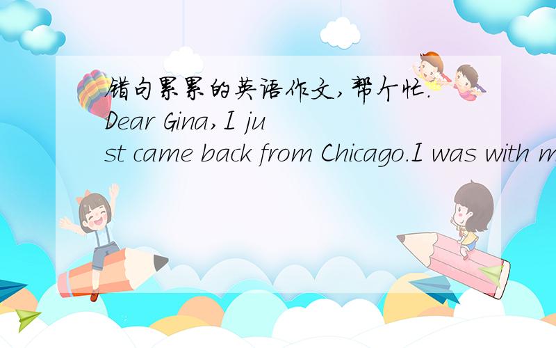 错句累累的英语作文,帮个忙.Dear Gina,I just came back from Chicago.I was with my family.We went to the aquarium,went to see a movie and went swimming in the pool.Luckily.We met a famous basketball player at the aquarium.That weather was ve