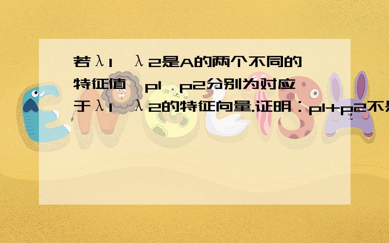 若λ1,λ2是A的两个不同的特征值,p1,p2分别为对应于λ1,λ2的特征向量.证明：p1+p2不是A的特征向量.