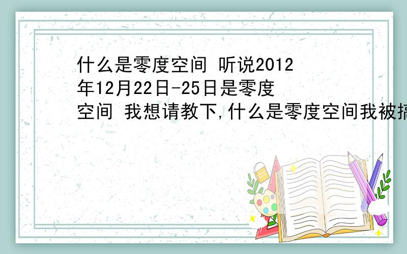 什么是零度空间 听说2012年12月22日-25日是零度空间 我想请教下,什么是零度空间我被搞昏头了,我还以为2012是世界末日呐.听说还会死很多人,怎么死人的啊⊙﹏⊙b汗听说没有前后左右上下,那