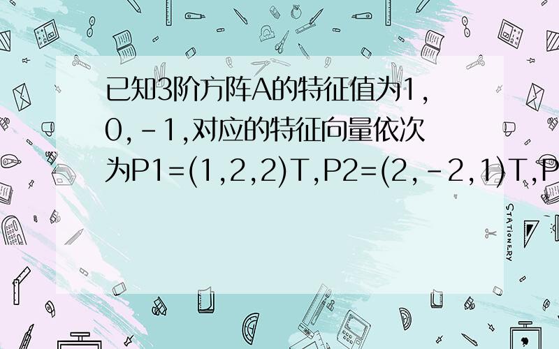 已知3阶方阵A的特征值为1,0,-1,对应的特征向量依次为P1=(1,2,2)T,P2=(2,-2,1)T,P3=(-2,-1,2)T,求A求老师给个详细的答案,因为P(p1 p2 p3)diag(1 0 -1)P(p1 p2 p3)^-1 这个怎么算都算不出正确答案,c2 总是全为零.