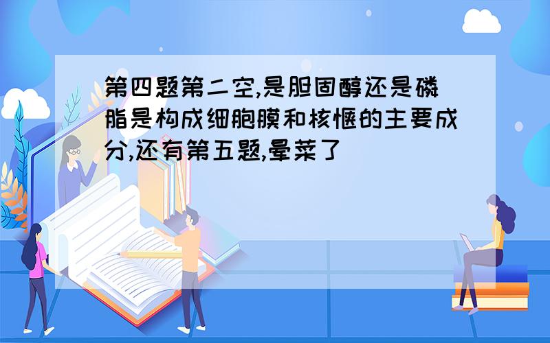 第四题第二空,是胆固醇还是磷脂是构成细胞膜和核馍的主要成分,还有第五题,晕菜了