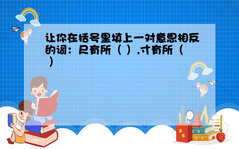 让你在括号里填上一对意思相反的词：尺有所（ ）,寸有所（ ）