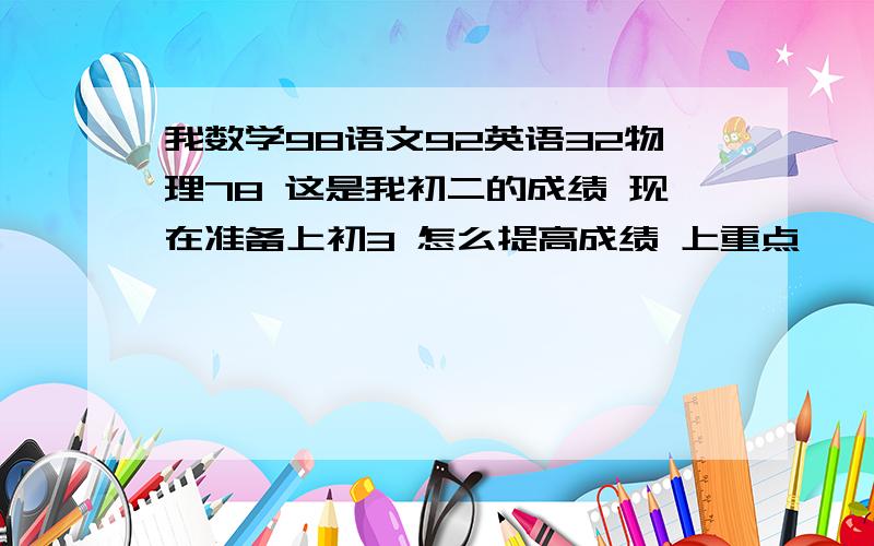 我数学98语文92英语32物理78 这是我初二的成绩 现在准备上初3 怎么提高成绩 上重点