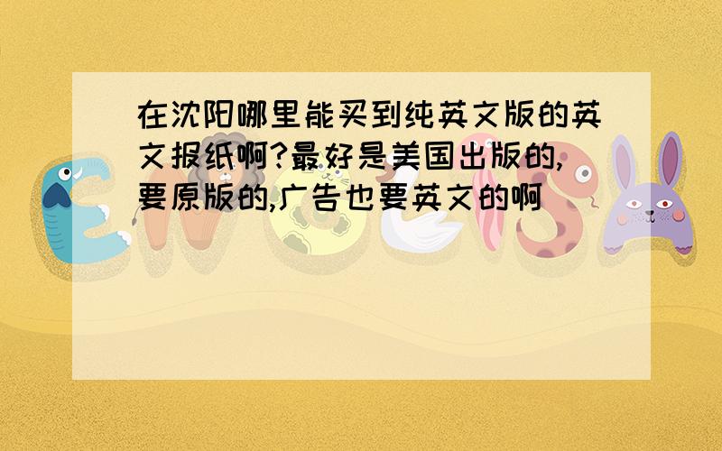 在沈阳哪里能买到纯英文版的英文报纸啊?最好是美国出版的,要原版的,广告也要英文的啊