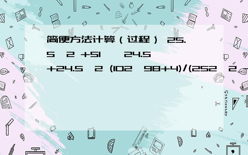 简便方法计算（过程） 25.5^2 +51 * 24.5+24.5^2 (102*98+4)/(252^2 -248^2) (这是一个分数）