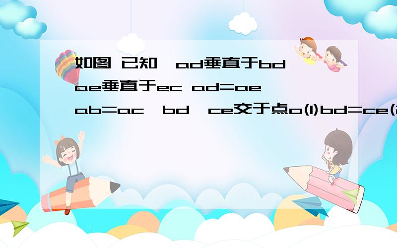 如图 已知,ad垂直于bd ae垂直于ec ad=ae ab=ac,bd,ce交于点o(1)bd=ce(2)oe=od(3)be=cd如图 已知,ad垂直于bd ae垂直于ec ad=ae ab=ac,bd、ce交于点o（1）bd=ce（2）oe=od（3）be=cd