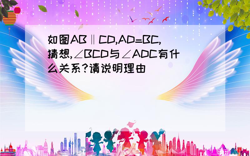 如图AB‖CD,AD=BC,猜想,∠BCD与∠ADC有什么关系?请说明理由