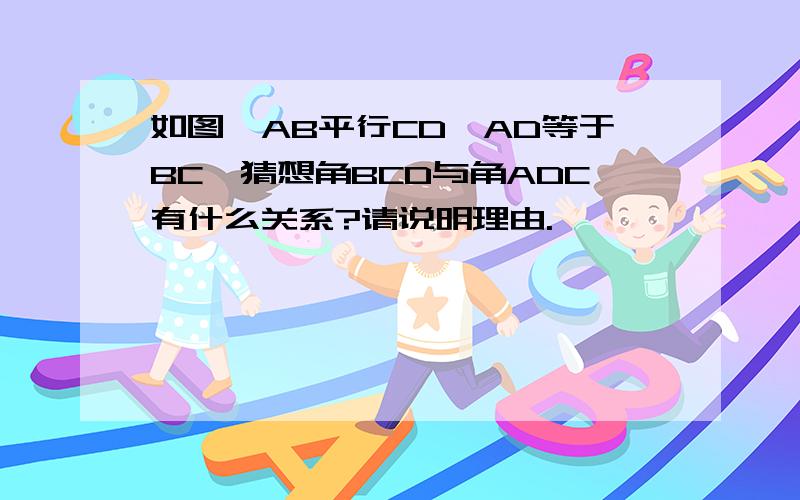 如图,AB平行CD,AD等于BC,猜想角BCD与角ADC有什么关系?请说明理由.