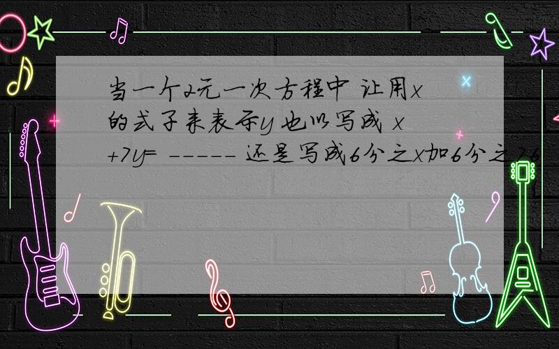 当一个2元一次方程中 让用x的式子来表示y 也以写成 x+7y= ----- 还是写成6分之x加6分之76