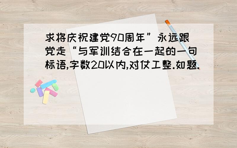 求将庆祝建党90周年”永远跟党走“与军训结合在一起的一句标语,字数20以内,对仗工整.如题.