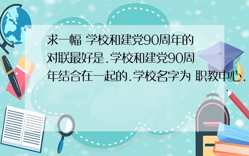 求一幅 学校和建党90周年的对联最好是.学校和建党90周年结合在一起的.学校名字为 职教中心.