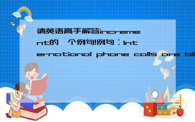 请英语高手解答increment的一个例句!例句：International phone calls are billed in 6 seconds increments with a 30-second minimum.（意思我知道,国际长途不足6秒按30秒算）这的increment为什么加s了,它在这的用法是