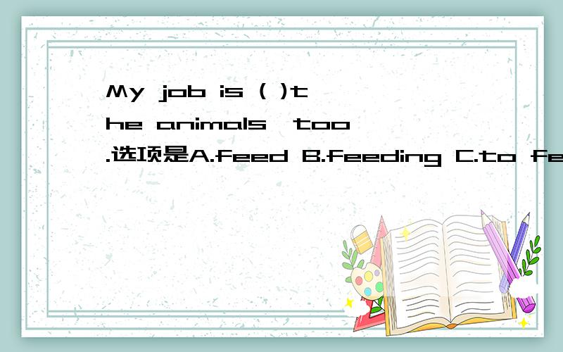 My job is ( )the animals,too.选项是A.feed B.feeding C.to feed D.feeds
