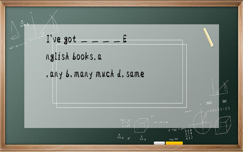 I've got ____English books.a,any b,many much d,same