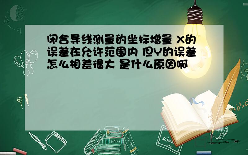 闭合导线测量的坐标增量 X的误差在允许范围内 但Y的误差怎么相差很大 是什么原因啊