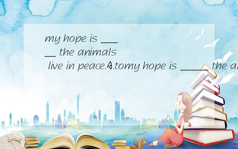 my hope is _____ the animals live in peace.A.tomy hope is _____ the animals live in peace.A.to help.B.helping.C.helps D.help