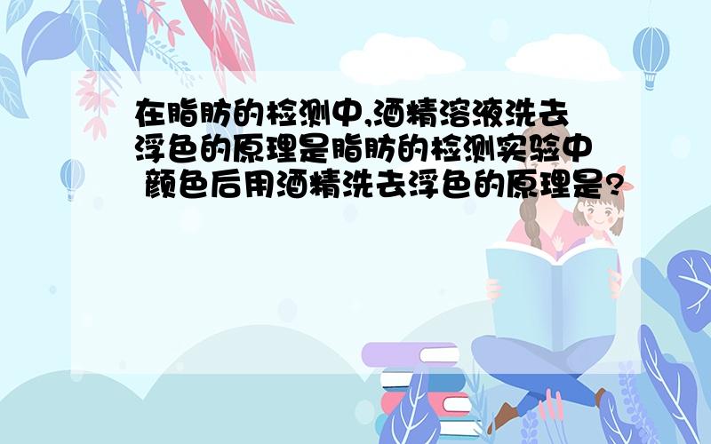 在脂肪的检测中,酒精溶液洗去浮色的原理是脂肪的检测实验中 颜色后用酒精洗去浮色的原理是?