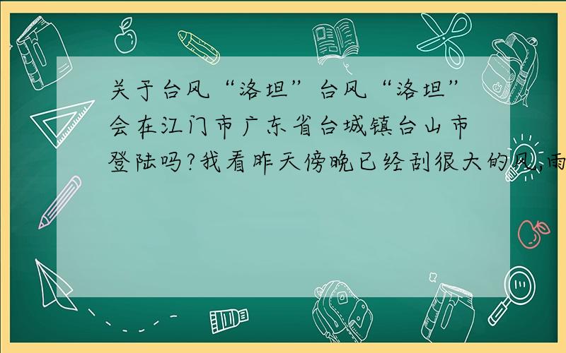 关于台风“洛坦”台风“洛坦”会在江门市广东省台城镇台山市登陆吗?我看昨天傍晚已经刮很大的风,雨不是很大.现在又好像要开始起风了.到底会不会在江门市广东省台城镇台山市登陆啊?