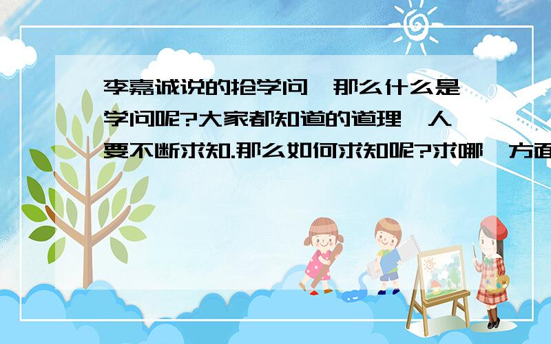 李嘉诚说的抢学问,那么什么是学问呢?大家都知道的道理,人要不断求知.那么如何求知呢?求哪一方面的知呢?