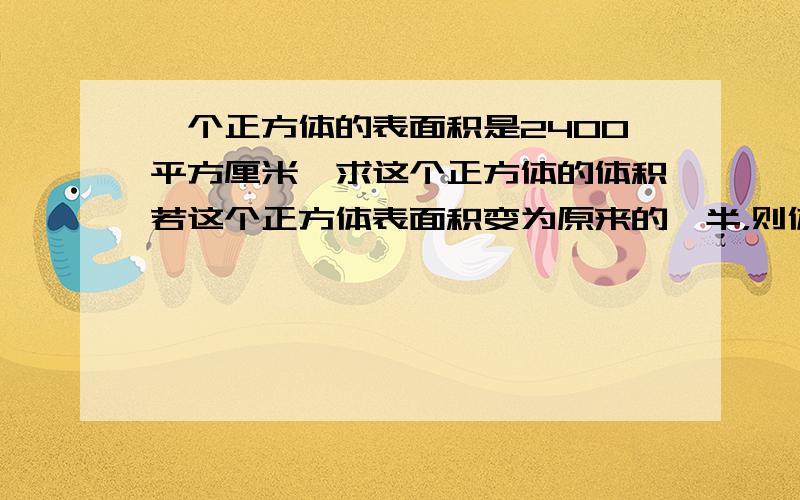 一个正方体的表面积是2400平方厘米,求这个正方体的体积若这个正方体表面积变为原来的一半，则体积变为多少？