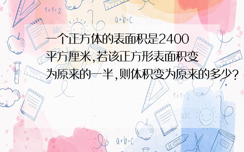 一个正方体的表面积是2400平方厘米,若该正方形表面积变为原来的一半,则体积变为原来的多少?