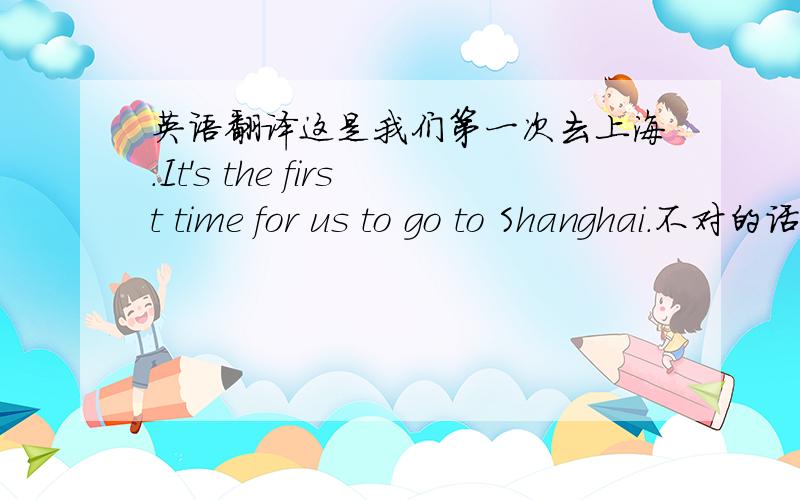 英语翻译这是我们第一次去上海.It's the first time for us to go to Shanghai.不对的话请帮忙纠正、谢谢