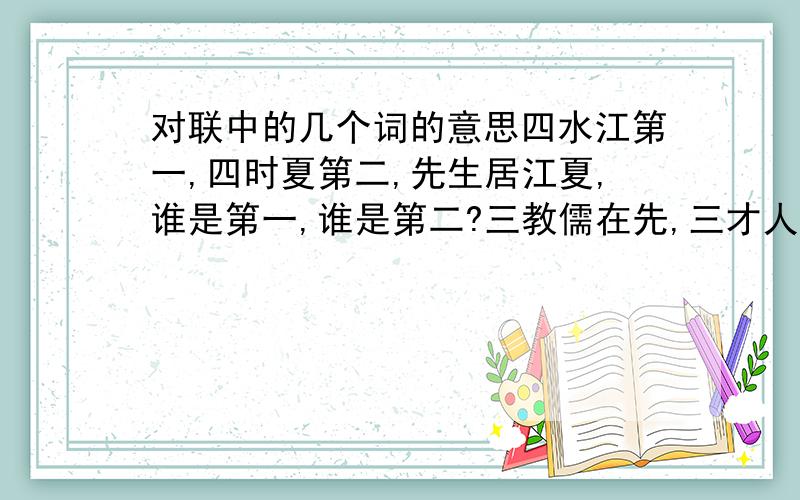 对联中的几个词的意思四水江第一,四时夏第二,先生居江夏,谁是第一,谁是第二?三教儒在先,三才人在后.小子本儒人,何敢在先,何敢在后?“四水”“四时”“三教”“三才”分别指什么?