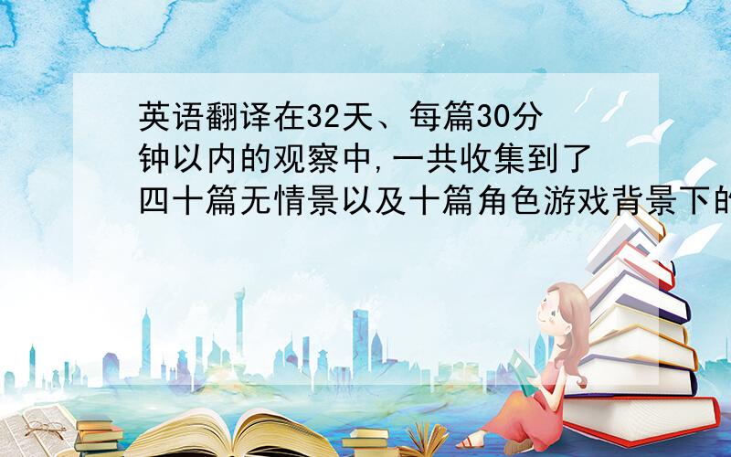 英语翻译在32天、每篇30分钟以内的观察中,一共收集到了四十篇无情景以及十篇角色游戏背景下的观察报告,其中包括一人一盒、一人三盒、三人一盒、三人三盒四种无情景情况下各十篇.在幼