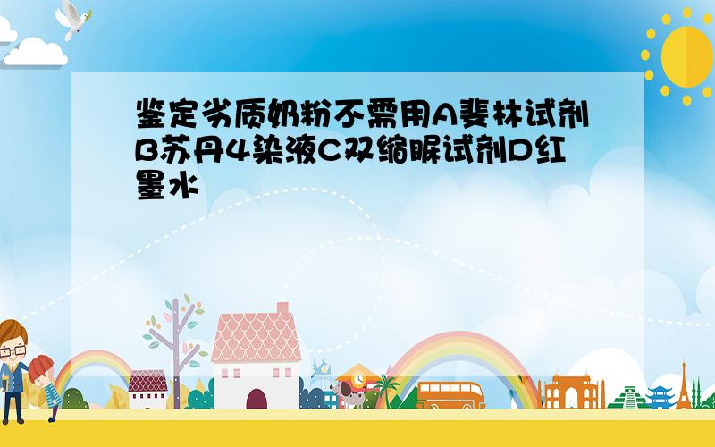 鉴定劣质奶粉不需用A斐林试剂B苏丹4染液C双缩脲试剂D红墨水