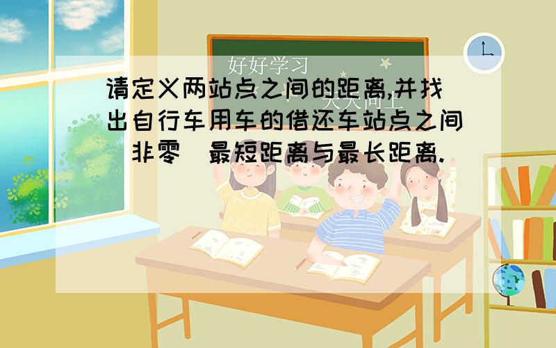 请定义两站点之间的距离,并找出自行车用车的借还车站点之间（非零）最短距离与最长距离.