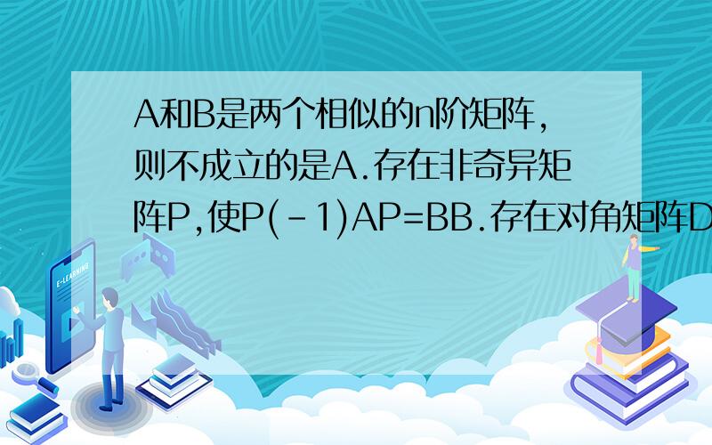 A和B是两个相似的n阶矩阵,则不成立的是A.存在非奇异矩阵P,使P(-1)AP=BB.存在对角矩阵D,使A与B都相似于D我选的是B,但书上答案是A···