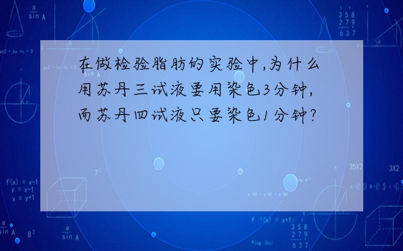 在做检验脂肪的实验中,为什么用苏丹三试液要用染色3分钟,而苏丹四试液只要染色1分钟?